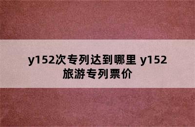 y152次专列达到哪里 y152旅游专列票价